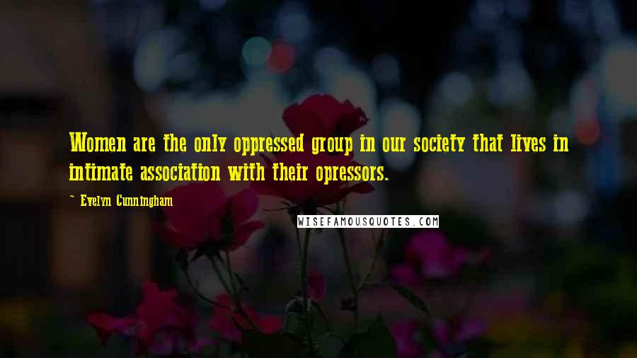 Evelyn Cunningham Quotes: Women are the only oppressed group in our society that lives in intimate association with their opressors.