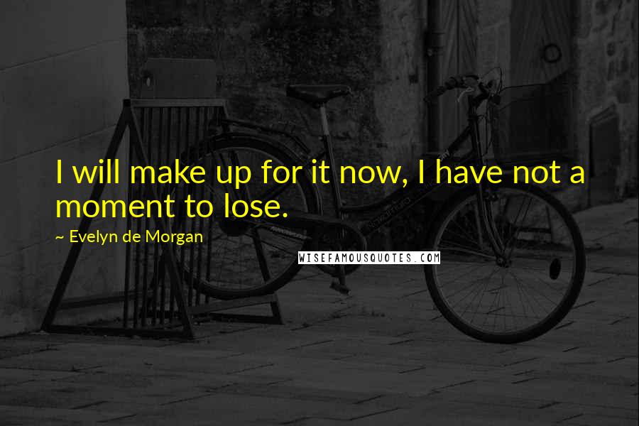 Evelyn De Morgan Quotes: I will make up for it now, I have not a moment to lose.