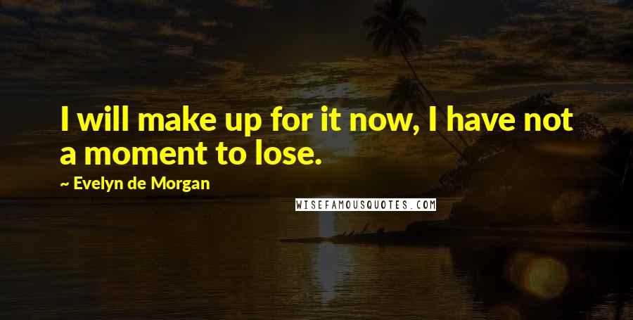 Evelyn De Morgan Quotes: I will make up for it now, I have not a moment to lose.