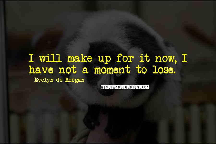 Evelyn De Morgan Quotes: I will make up for it now, I have not a moment to lose.