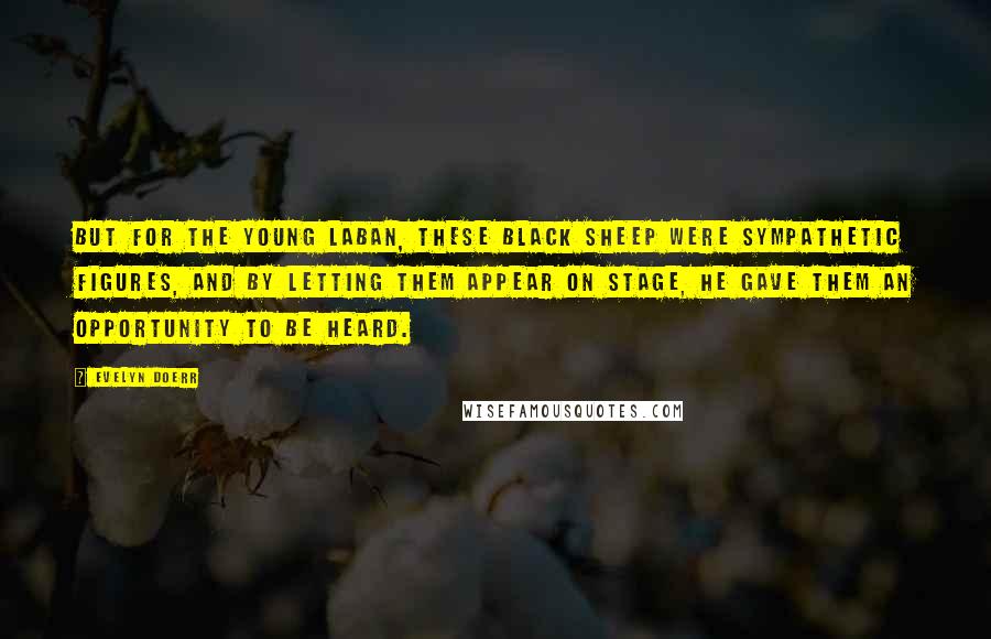 Evelyn Doerr Quotes: But for the young Laban, these black sheep were sympathetic figures, and by letting them appear on stage, he gave them an opportunity to be heard.