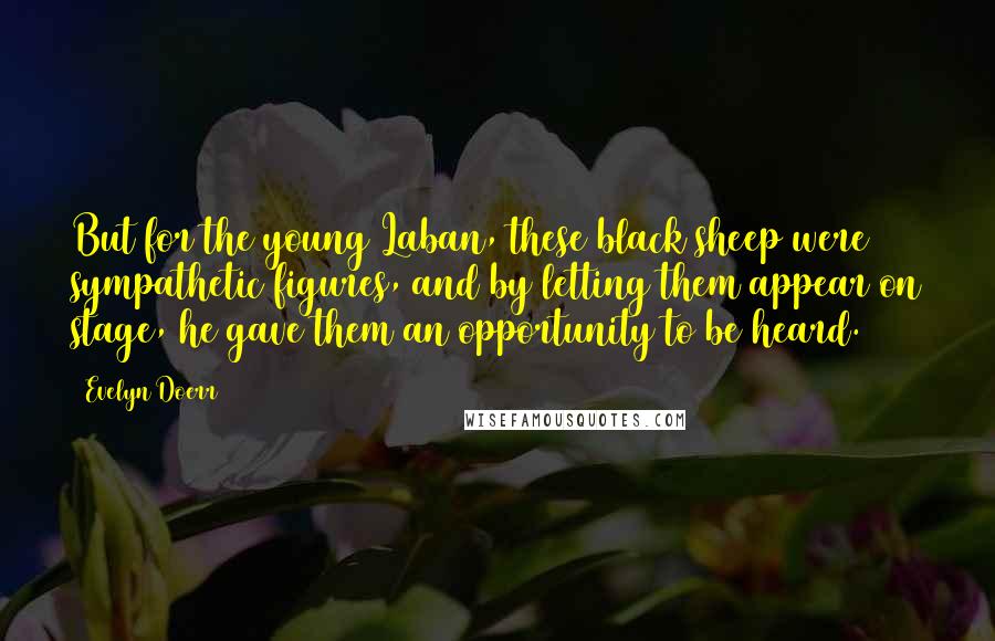 Evelyn Doerr Quotes: But for the young Laban, these black sheep were sympathetic figures, and by letting them appear on stage, he gave them an opportunity to be heard.