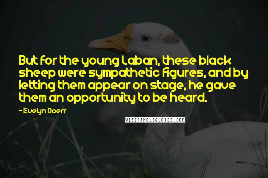 Evelyn Doerr Quotes: But for the young Laban, these black sheep were sympathetic figures, and by letting them appear on stage, he gave them an opportunity to be heard.