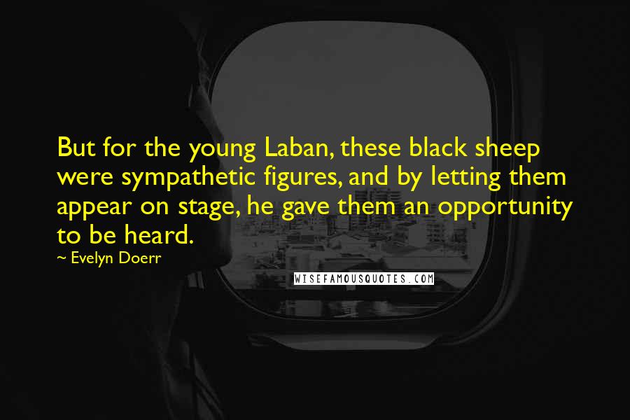 Evelyn Doerr Quotes: But for the young Laban, these black sheep were sympathetic figures, and by letting them appear on stage, he gave them an opportunity to be heard.