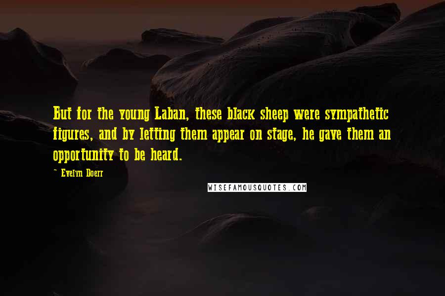 Evelyn Doerr Quotes: But for the young Laban, these black sheep were sympathetic figures, and by letting them appear on stage, he gave them an opportunity to be heard.