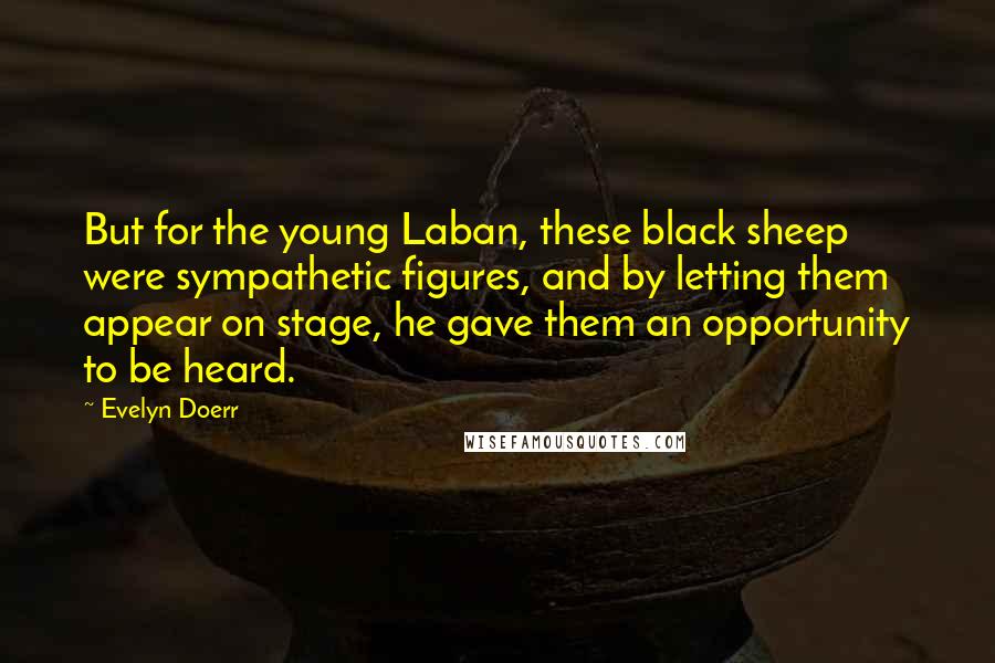 Evelyn Doerr Quotes: But for the young Laban, these black sheep were sympathetic figures, and by letting them appear on stage, he gave them an opportunity to be heard.