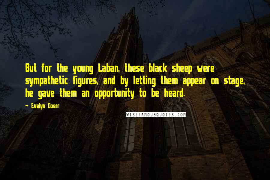 Evelyn Doerr Quotes: But for the young Laban, these black sheep were sympathetic figures, and by letting them appear on stage, he gave them an opportunity to be heard.