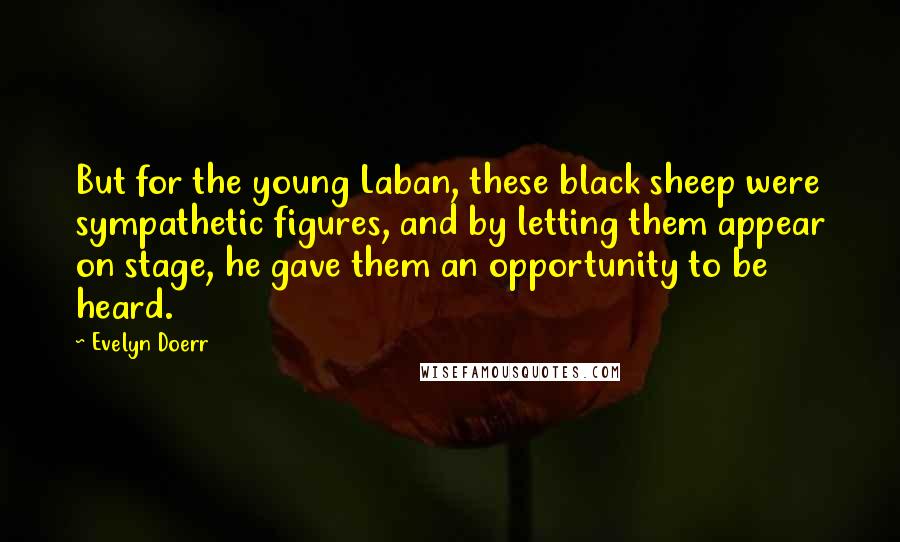 Evelyn Doerr Quotes: But for the young Laban, these black sheep were sympathetic figures, and by letting them appear on stage, he gave them an opportunity to be heard.