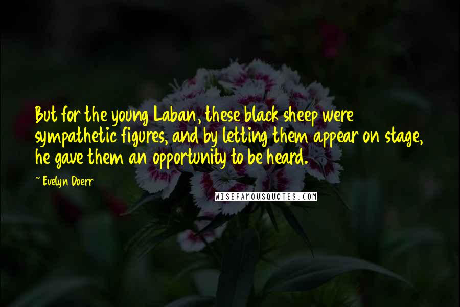 Evelyn Doerr Quotes: But for the young Laban, these black sheep were sympathetic figures, and by letting them appear on stage, he gave them an opportunity to be heard.