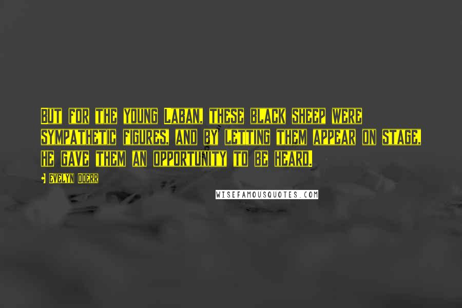 Evelyn Doerr Quotes: But for the young Laban, these black sheep were sympathetic figures, and by letting them appear on stage, he gave them an opportunity to be heard.