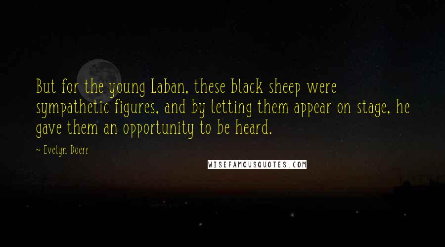 Evelyn Doerr Quotes: But for the young Laban, these black sheep were sympathetic figures, and by letting them appear on stage, he gave them an opportunity to be heard.