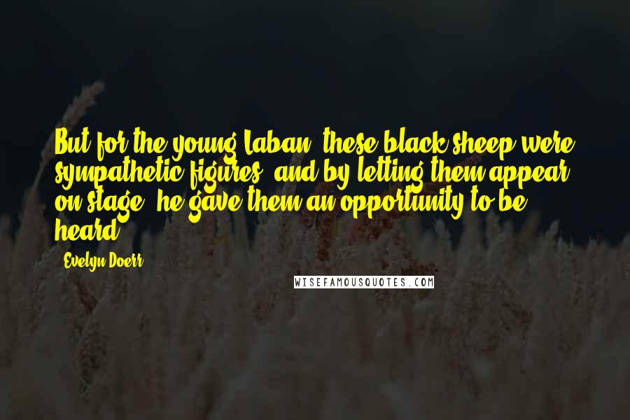 Evelyn Doerr Quotes: But for the young Laban, these black sheep were sympathetic figures, and by letting them appear on stage, he gave them an opportunity to be heard.