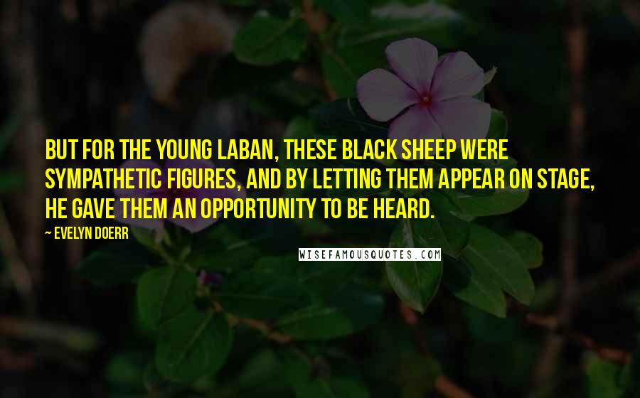 Evelyn Doerr Quotes: But for the young Laban, these black sheep were sympathetic figures, and by letting them appear on stage, he gave them an opportunity to be heard.