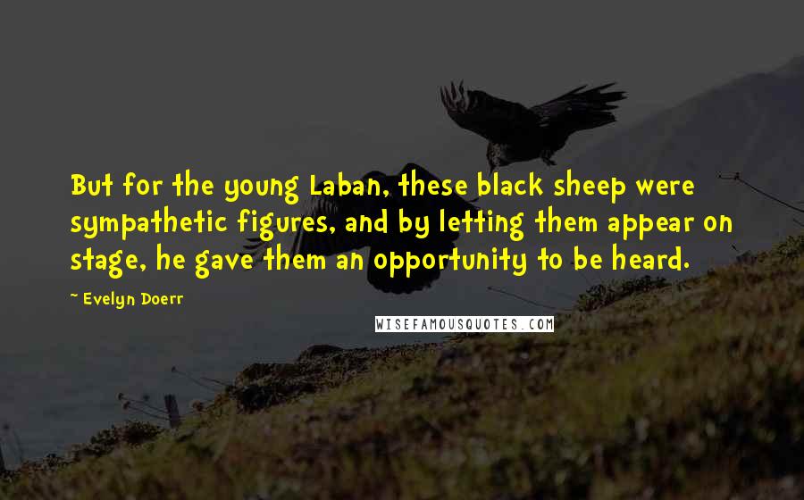 Evelyn Doerr Quotes: But for the young Laban, these black sheep were sympathetic figures, and by letting them appear on stage, he gave them an opportunity to be heard.
