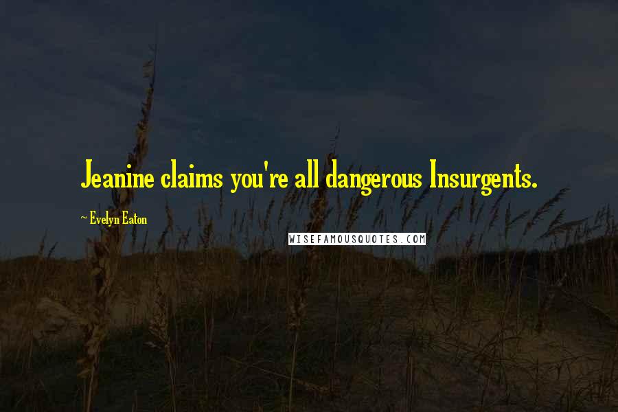 Evelyn Eaton Quotes: Jeanine claims you're all dangerous Insurgents.