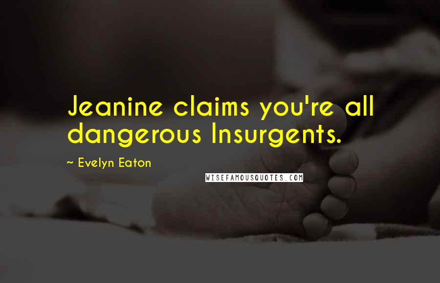 Evelyn Eaton Quotes: Jeanine claims you're all dangerous Insurgents.