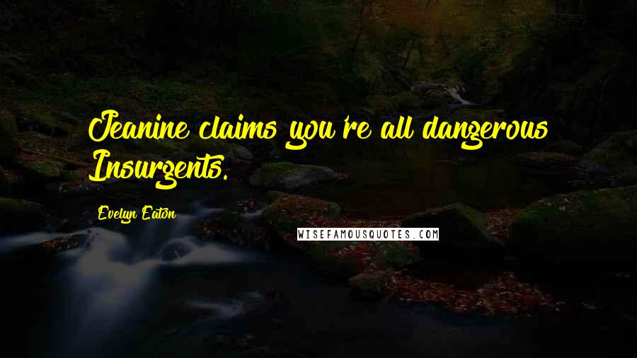 Evelyn Eaton Quotes: Jeanine claims you're all dangerous Insurgents.