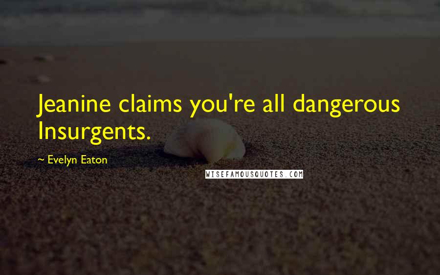 Evelyn Eaton Quotes: Jeanine claims you're all dangerous Insurgents.