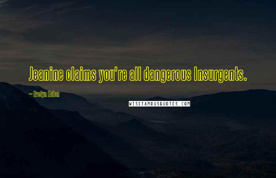 Evelyn Eaton Quotes: Jeanine claims you're all dangerous Insurgents.