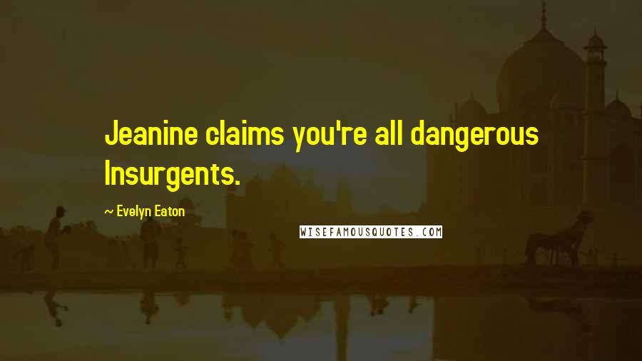 Evelyn Eaton Quotes: Jeanine claims you're all dangerous Insurgents.