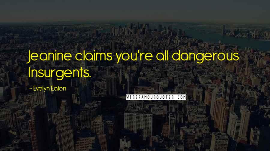 Evelyn Eaton Quotes: Jeanine claims you're all dangerous Insurgents.