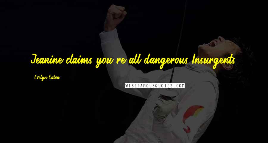 Evelyn Eaton Quotes: Jeanine claims you're all dangerous Insurgents.