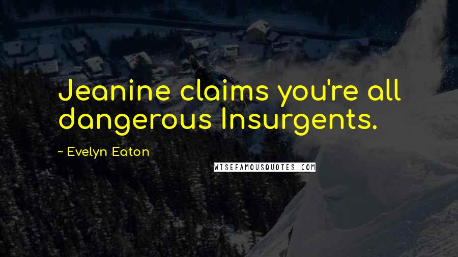 Evelyn Eaton Quotes: Jeanine claims you're all dangerous Insurgents.