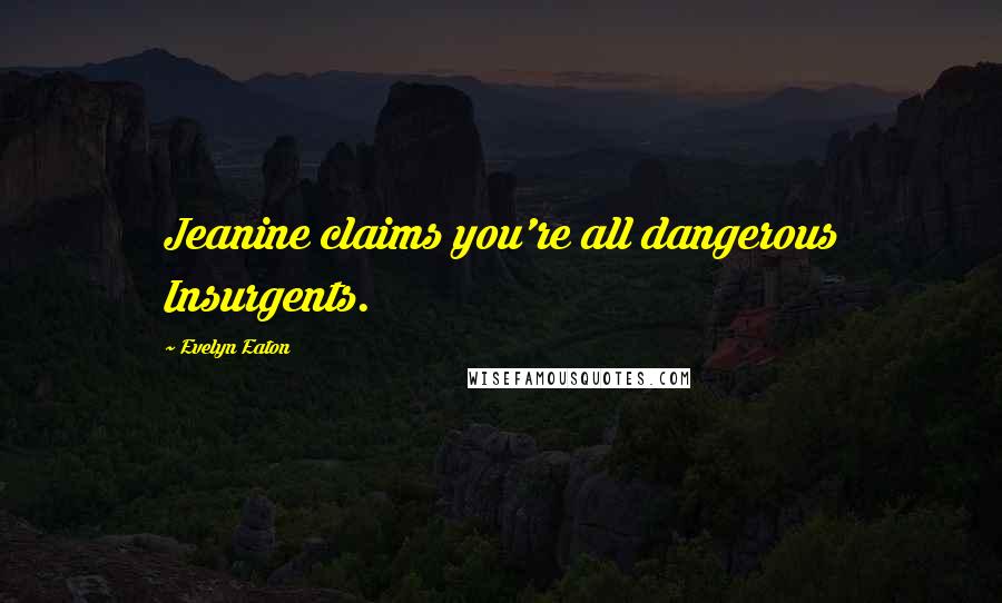 Evelyn Eaton Quotes: Jeanine claims you're all dangerous Insurgents.