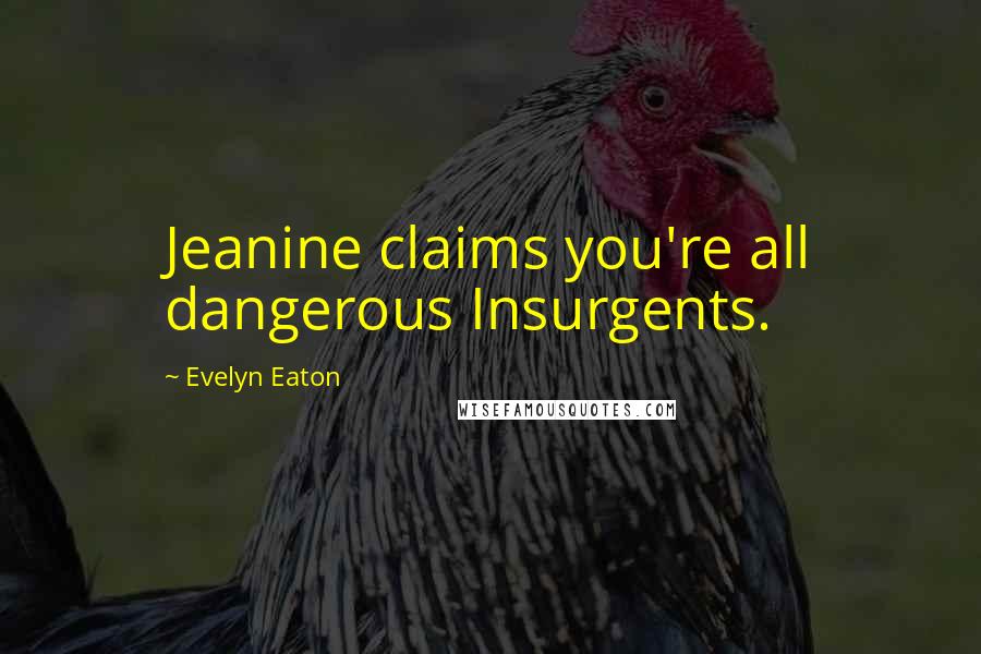 Evelyn Eaton Quotes: Jeanine claims you're all dangerous Insurgents.