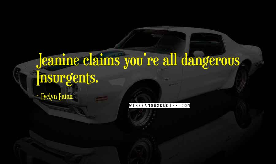 Evelyn Eaton Quotes: Jeanine claims you're all dangerous Insurgents.