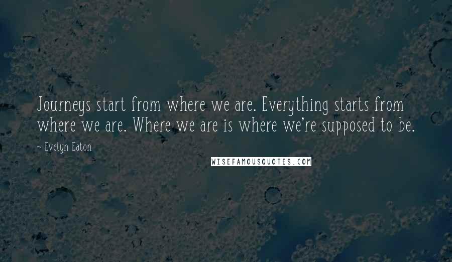 Evelyn Eaton Quotes: Journeys start from where we are. Everything starts from where we are. Where we are is where we're supposed to be.
