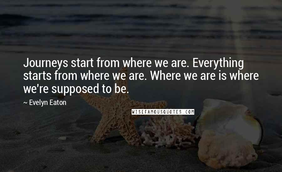 Evelyn Eaton Quotes: Journeys start from where we are. Everything starts from where we are. Where we are is where we're supposed to be.