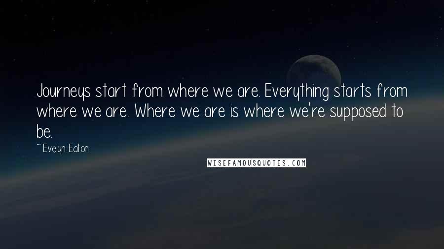 Evelyn Eaton Quotes: Journeys start from where we are. Everything starts from where we are. Where we are is where we're supposed to be.