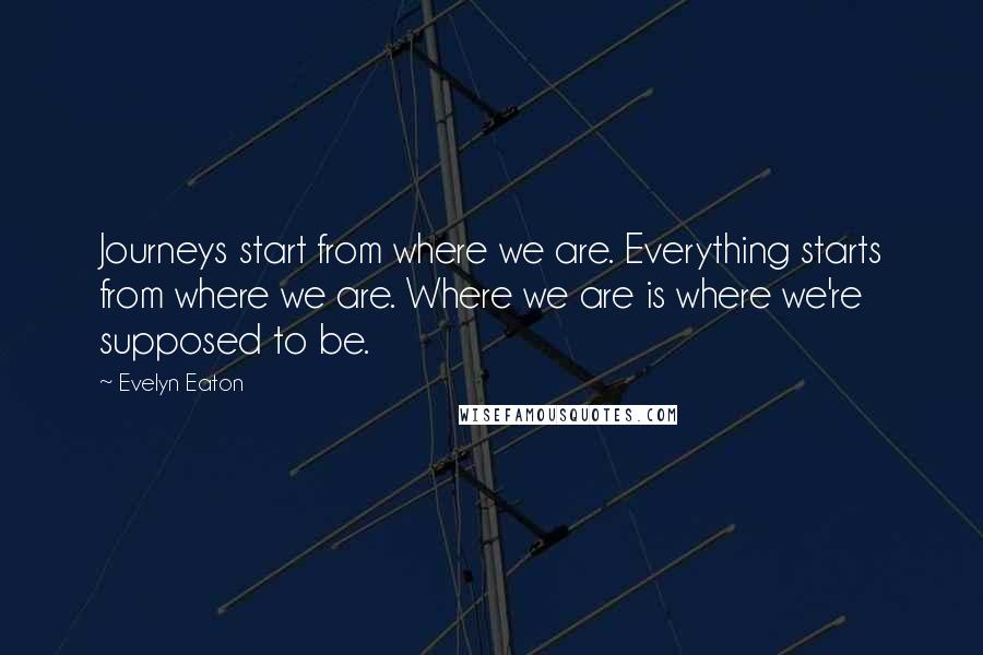 Evelyn Eaton Quotes: Journeys start from where we are. Everything starts from where we are. Where we are is where we're supposed to be.