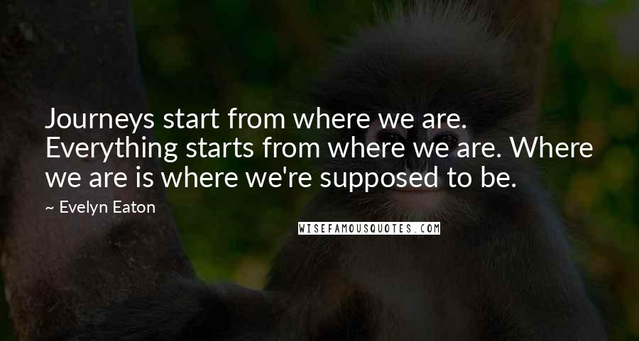 Evelyn Eaton Quotes: Journeys start from where we are. Everything starts from where we are. Where we are is where we're supposed to be.