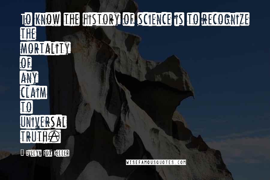 Evelyn Fox Keller Quotes: To know the history of science is to recognize the mortality of any claim to universal truth.