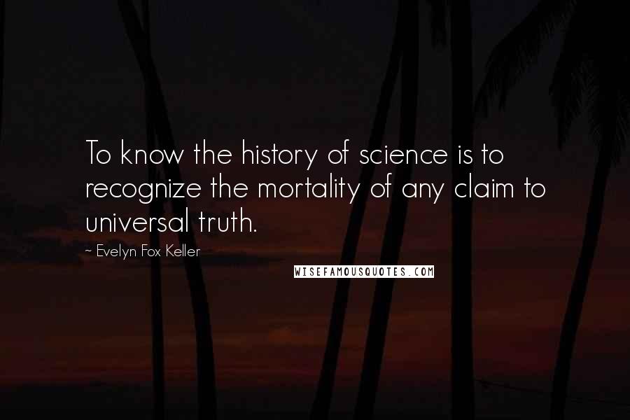 Evelyn Fox Keller Quotes: To know the history of science is to recognize the mortality of any claim to universal truth.