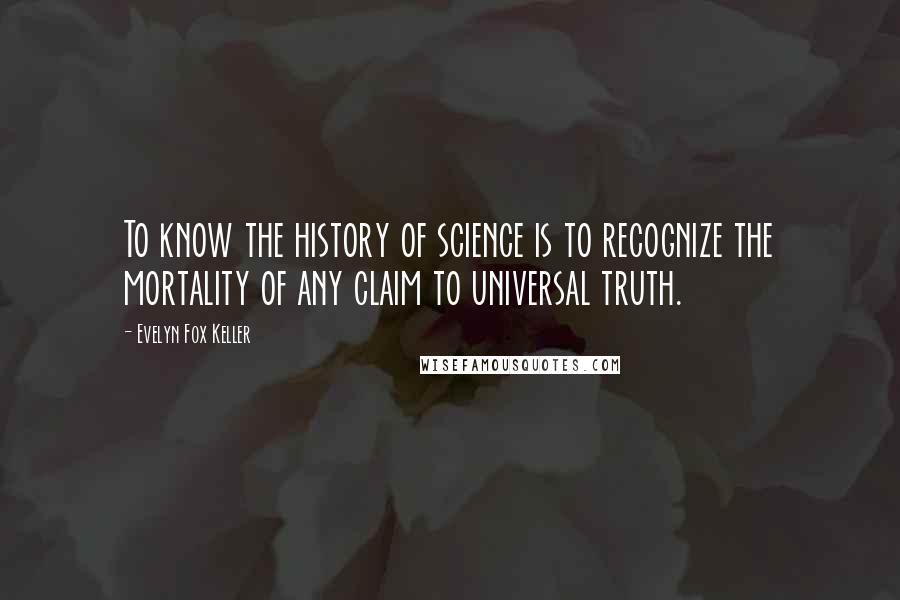 Evelyn Fox Keller Quotes: To know the history of science is to recognize the mortality of any claim to universal truth.