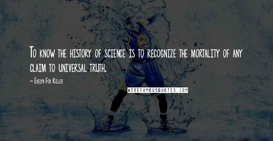 Evelyn Fox Keller Quotes: To know the history of science is to recognize the mortality of any claim to universal truth.