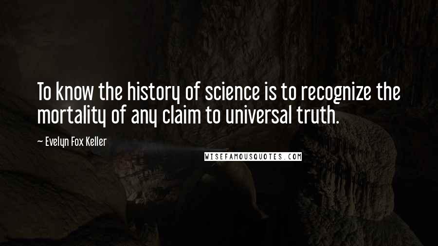 Evelyn Fox Keller Quotes: To know the history of science is to recognize the mortality of any claim to universal truth.