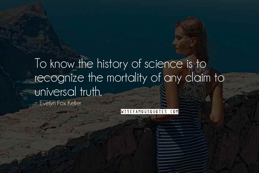 Evelyn Fox Keller Quotes: To know the history of science is to recognize the mortality of any claim to universal truth.