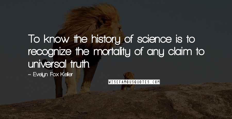 Evelyn Fox Keller Quotes: To know the history of science is to recognize the mortality of any claim to universal truth.