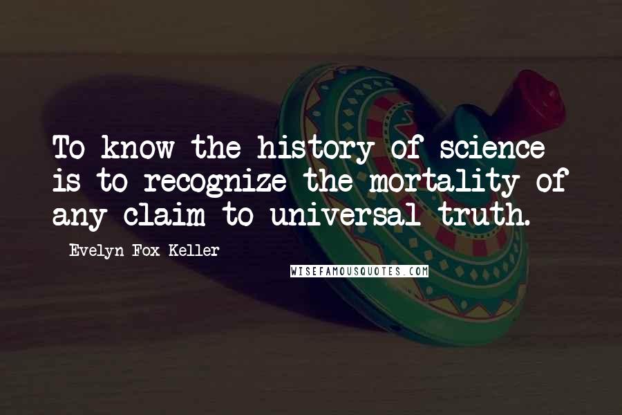 Evelyn Fox Keller Quotes: To know the history of science is to recognize the mortality of any claim to universal truth.