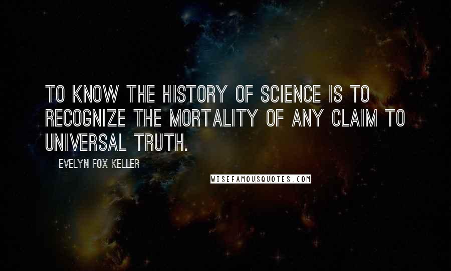 Evelyn Fox Keller Quotes: To know the history of science is to recognize the mortality of any claim to universal truth.