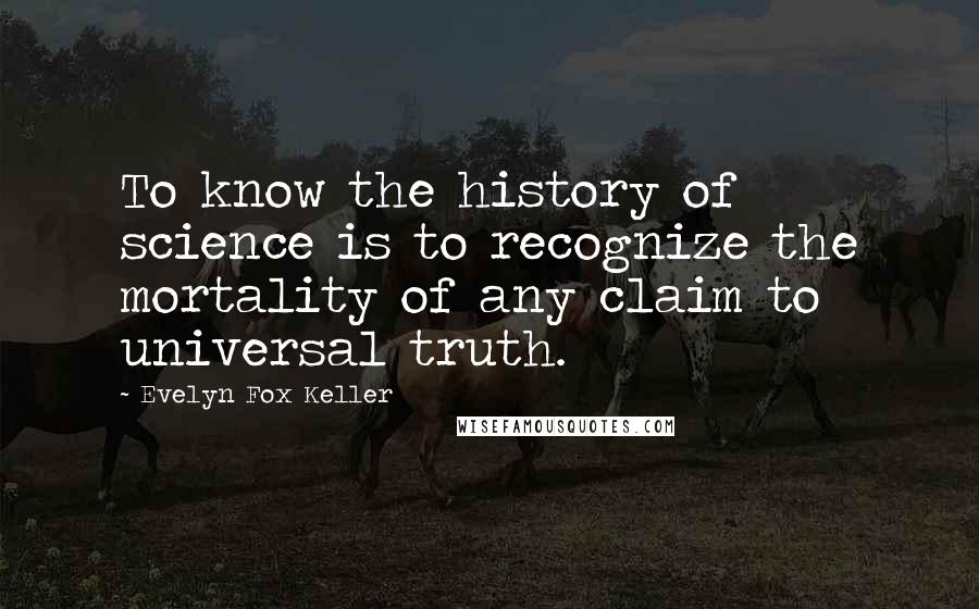 Evelyn Fox Keller Quotes: To know the history of science is to recognize the mortality of any claim to universal truth.