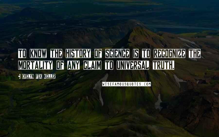 Evelyn Fox Keller Quotes: To know the history of science is to recognize the mortality of any claim to universal truth.