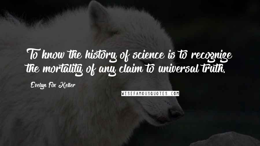 Evelyn Fox Keller Quotes: To know the history of science is to recognize the mortality of any claim to universal truth.