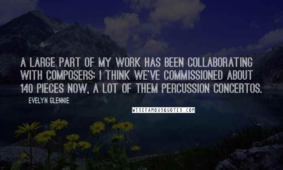 Evelyn Glennie Quotes: A large part of my work has been collaborating with composers; I think we've commissioned about 140 pieces now, a lot of them percussion concertos.