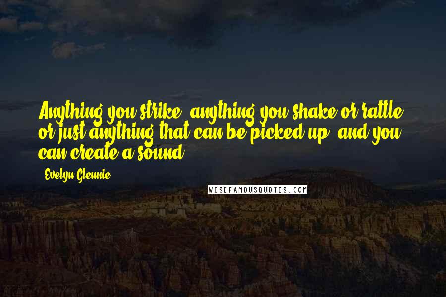 Evelyn Glennie Quotes: Anything you strike, anything you shake or rattle, or just anything that can be picked up, and you can create a sound.