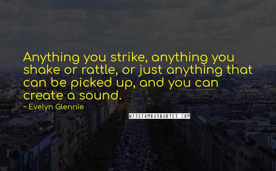 Evelyn Glennie Quotes: Anything you strike, anything you shake or rattle, or just anything that can be picked up, and you can create a sound.